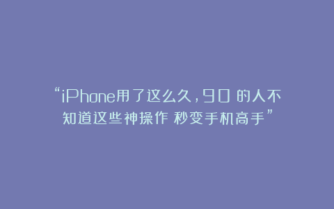 “iPhone用了这么久，90%的人不知道这些神操作！秒变手机高手”