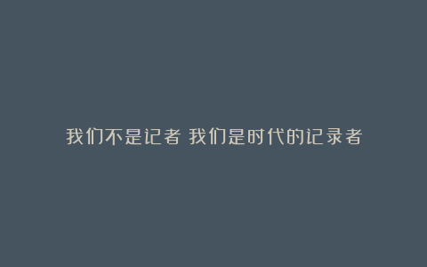 我们不是记者：我们是时代的记录者