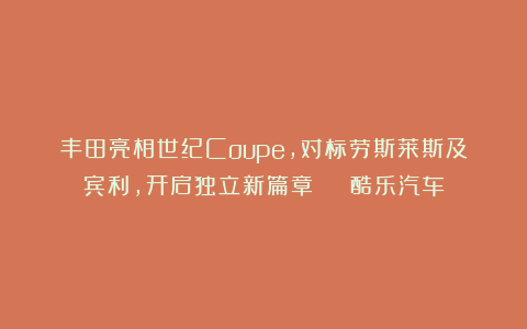 丰田亮相世纪Coupe，对标劳斯莱斯及宾利，开启独立新篇章 | 酷乐汽车