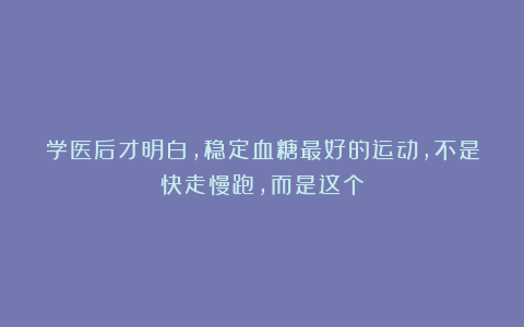 学医后才明白，稳定血糖最好的运动，不是快走慢跑，而是这个