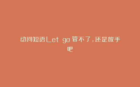 动词短语Let go：管不了，还是放手吧