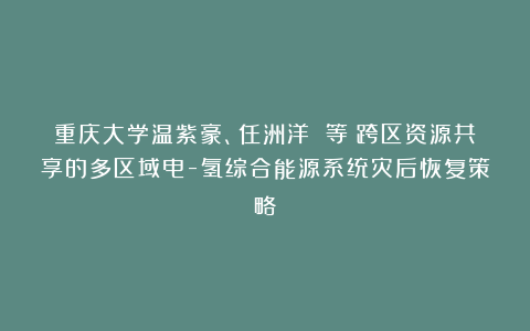 重庆大学温紫豪、任洲洋 等:跨区资源共享的多区域电-氢综合能源系统灾后恢复策略