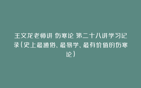 王文龙老师讲《伤寒论》第二十八讲学习记录(史上最通俗、最易学、最有价值的伤寒论)