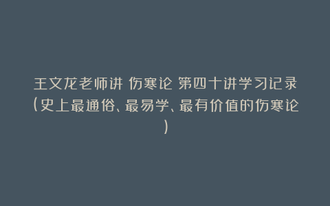 王文龙老师讲《伤寒论》第四十讲学习记录(史上最通俗、最易学、最有价值的伤寒论)