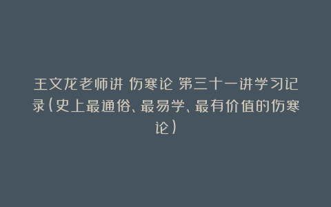 王文龙老师讲《伤寒论》第三十一讲学习记录(史上最通俗、最易学、最有价值的伤寒论)