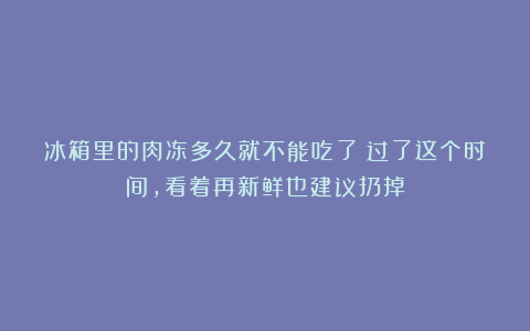 冰箱里的肉冻多久就不能吃了?过了这个时间,看着再新鲜也建议扔掉
