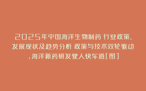 2025年中国海洋生物制药‌行业政策、发展现状及趋势分析：政策与技术双轮驱动，海洋新药研发驶入快车道[图]
