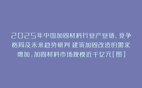 2025年中国加固材料行业产业链、竞争格局及未来趋势研判：建筑加固改造的需求增加，加固材料市场规模近千亿元[图]