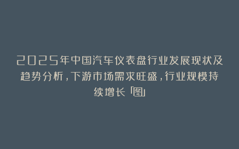 2025年中国汽车仪表盘行业发展现状及趋势分析,下游市场需求旺盛,行业规模持续增长「图」