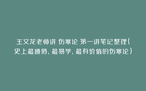 王文龙老师讲《伤寒论》第一讲笔记整理(史上最通俗、最易学、最有价值的伤寒论)