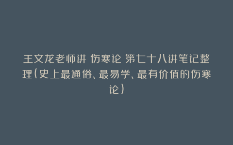 王文龙老师讲《伤寒论》第七十八讲笔记整理(史上最通俗、最易学、最有价值的伤寒论)