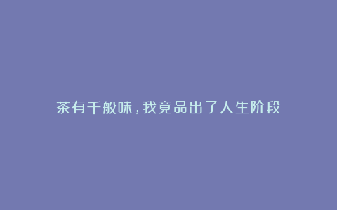 茶有千般味，我竟品出了人生阶段？