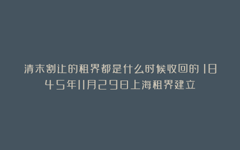清末割让的租界都是什么时候收回的？1845年11月29日上海租界建立