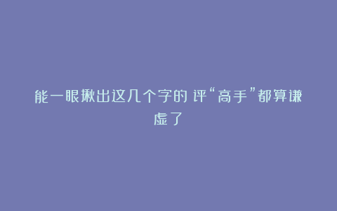 能一眼揪出这几个字的？评“高手”都算谦虚了！
