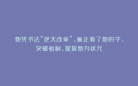 他凭书法“逆天改命”，雍正看了他的字，突破祖制，提拔他为状元