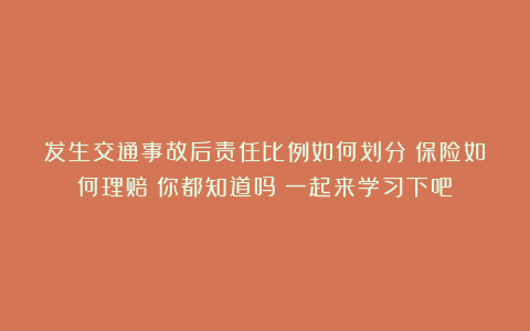发生交通事故后责任比例如何划分？保险如何理赔？你都知道吗？一起来学习下吧