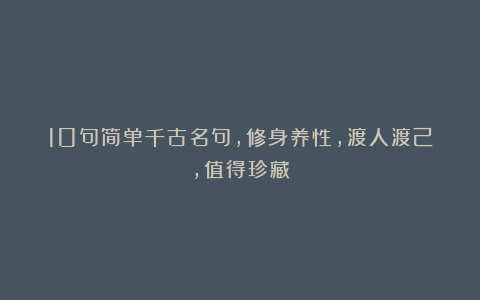 10句简单千古名句，修身养性，渡人渡己，值得珍藏