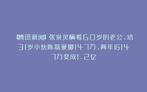 【腾讯新闻】张泉灵瞒着60岁的老公，给31岁小伙陈磊豪掷147万，两年后147万变成1.2亿