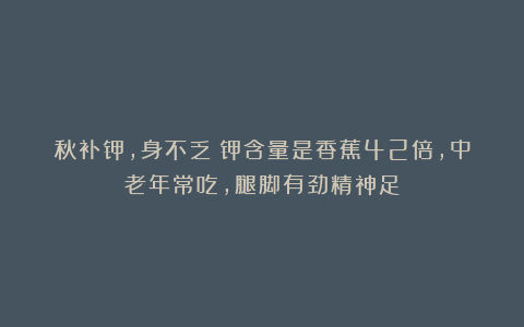 秋补钾，身不乏！钾含量是香蕉42倍，中老年常吃，腿脚有劲精神足