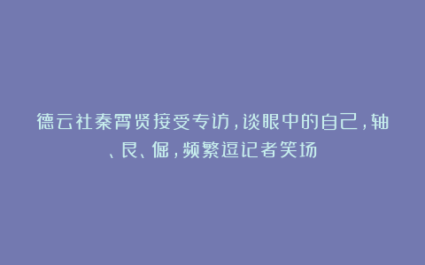德云社秦霄贤接受专访，谈眼中的自己，轴、艮、倔，频繁逗记者笑场