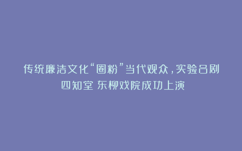 传统廉洁文化“圈粉”当代观众，实验吕剧《四知堂》东柳戏院成功上演