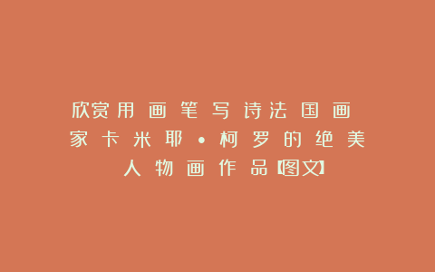 欣赏︱用 画 笔 写 诗︱法 国 画 家 卡 米 耶 • 柯 罗 的 绝 美 人 物 画 作 品【图文】