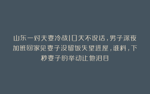 山东一对夫妻冷战10天不说话，男子深夜加班回家见妻子没留饭失望进屋，谁料，下秒妻子的举动让他泪目！
