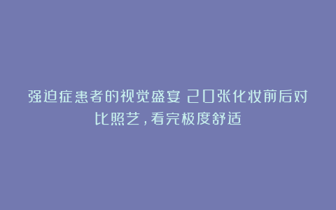 强迫症患者的视觉盛宴！20张化妆前后对比照艺，看完极度舒适