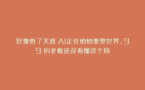 好像悟了天道：AI正在悄悄重塑世界，99%的老板还没看懂这个局！
