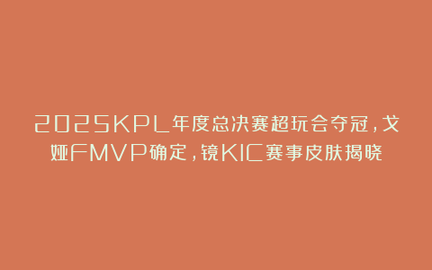 2025KPL年度总决赛超玩会夺冠，戈娅FMVP确定，镜KIC赛事皮肤揭晓