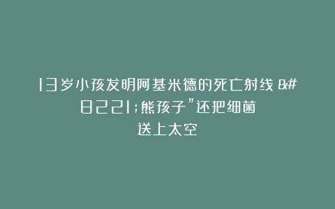 13岁小孩发明阿基米德的死亡射线?”熊孩子”还把细菌送上太空?