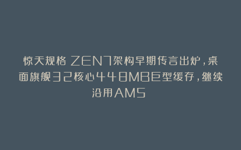 惊天规格：ZEN7架构早期传言出炉，桌面旗舰32核心448MB巨型缓存，继续沿用AM5？！