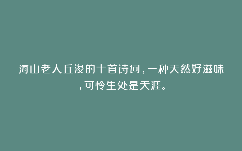 海山老人丘浚的十首诗词，一种天然好滋味，可怜生处是天涯。