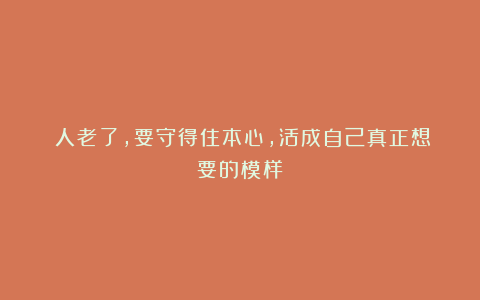 ​人老了，要守得住本心，活成自己真正想要的模样