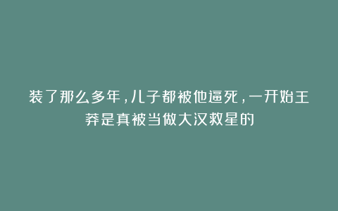 装了那么多年,儿子都被他逼死,一开始王莽是真被当做大汉救星的