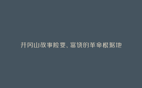 井冈山故事险要、富饶的革命根据地