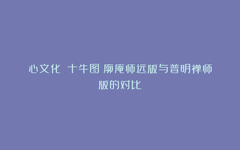 心文化丨《十牛图》廓庵师远版与普明禅师版的对比