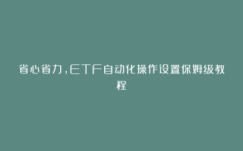 省心省力,ETF自动化操作设置保姆级教程