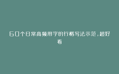 60个日常高频用字的行楷写法示范，超好看！