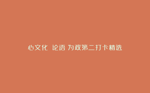 心文化丨《论语》为政第二打卡精选