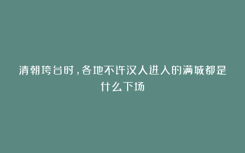 清朝垮台时，各地不许汉人进入的满城都是什么下场？
