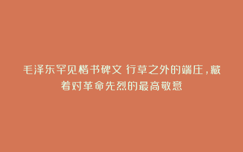 毛泽东罕见楷书碑文：行草之外的端庄，藏着对革命先烈的最高敬意