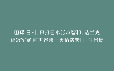 国球|3-1，吊打日本张本智和，法兰克福冠军赛：前世界第一奥恰洛夫0-4出局