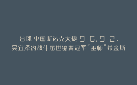 台球|中国斯诺克大捷!9-6、9-2,吴宜泽约战4届世锦赛冠军“巫师”希金斯
