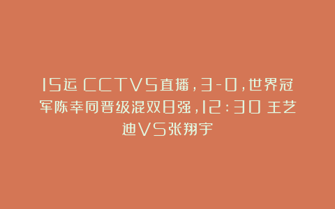 15运|CCTV5直播，3-0，世界冠军陈幸同晋级混双8强，12:30：王艺迪VS张翔宇