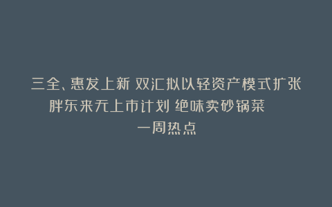 三全、惠发上新；双汇拟以轻资产模式扩张；胖东来无上市计划；绝味卖砂锅菜 | 一周热点