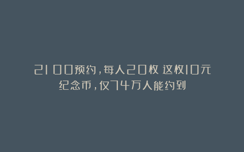 21：00预约，每人20枚！这枚10元纪念币，仅74万人能约到