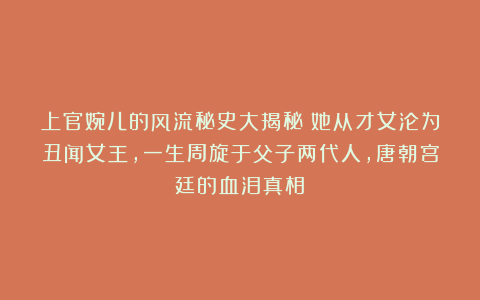 上官婉儿的风流秘史大揭秘：她从才女沦为丑闻女王，一生周旋于父子两代人，唐朝宫廷的血泪真相！