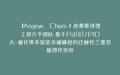 【Angew. Chem.】洛桑联邦理工祝介平团队：基于Pd(II)/PIDA-催化体系促进末端烯烃的迁移性三重官能团化反应