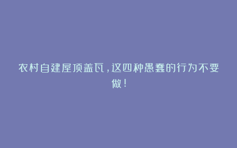 农村自建屋顶盖瓦,这四种愚蠢的行为不要做!